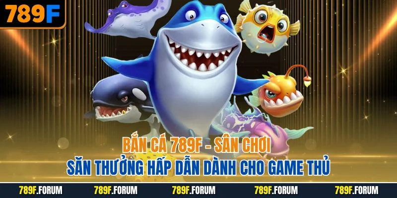 ban-ca-789f-san-choi-san-thuong-hap-dan-danh-cho-game-thu