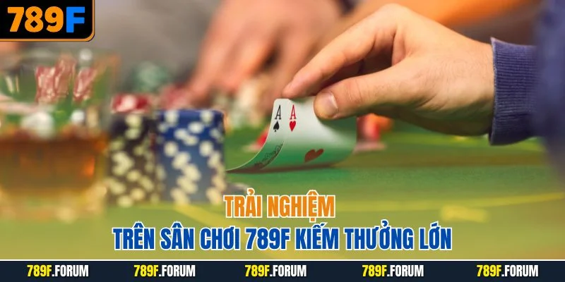 trai-nghiem-tren-san-choi-789f-kiem-thuong-lon